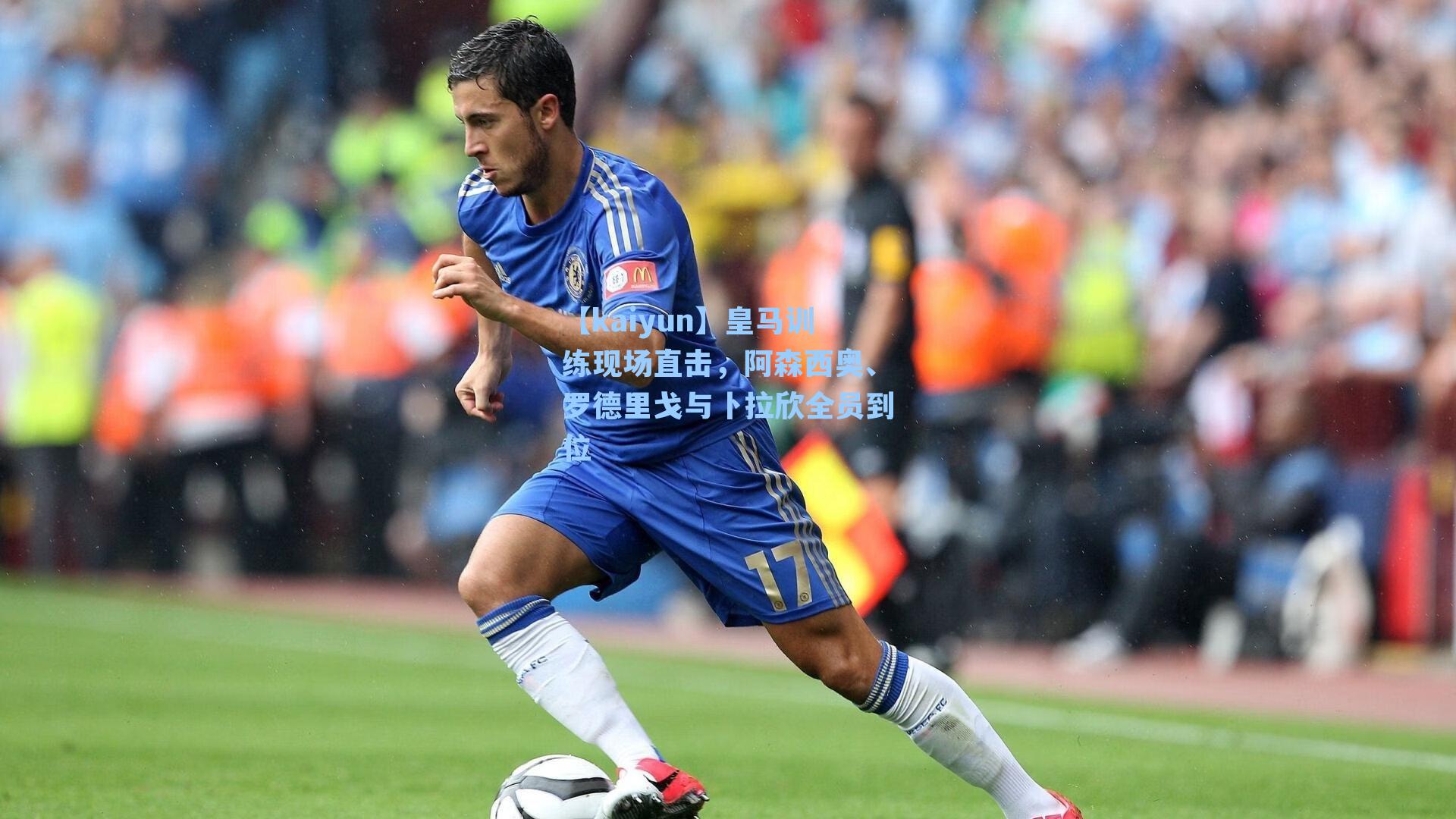【kaiyun】皇马训练现场直击，阿森西奥、罗德里戈与卜拉欣全员到位