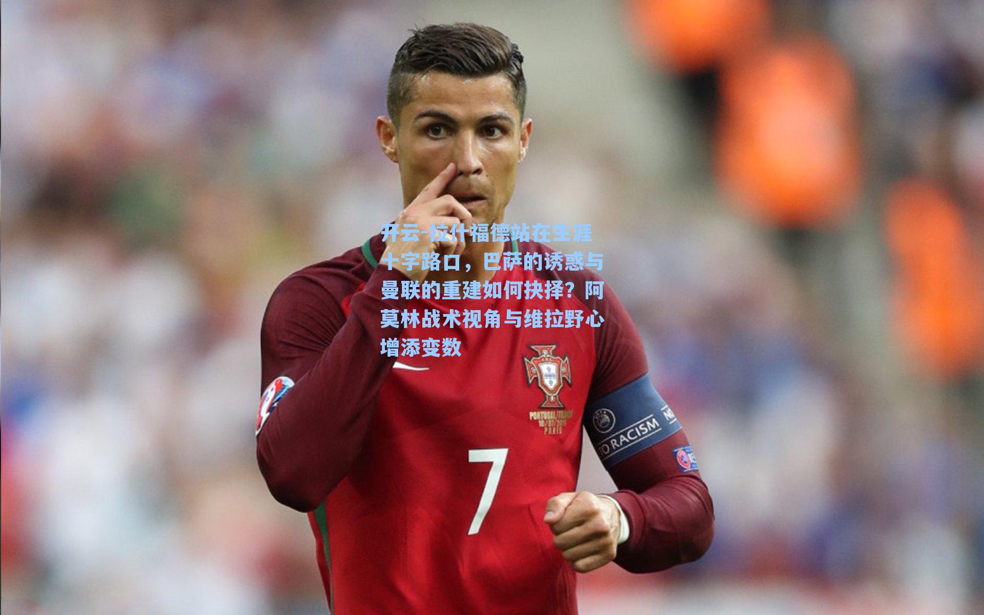 开云-拉什福德站在生涯十字路口，巴萨的诱惑与曼联的重建如何抉择？阿莫林战术视角与维拉野心增添变数