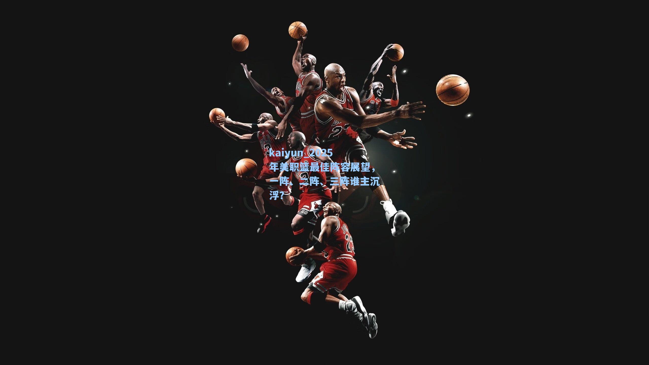 2025年美职篮最佳阵容展望,一阵、二阵、三阵谁主沉浮?