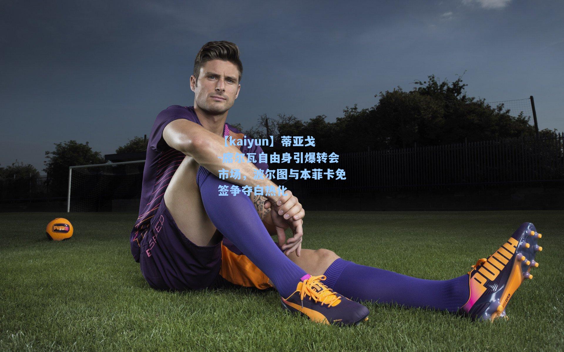 【kaiyun】蒂亚戈-席尔瓦自由身引爆转会市场，波尔图与本菲卡免签争夺白热化