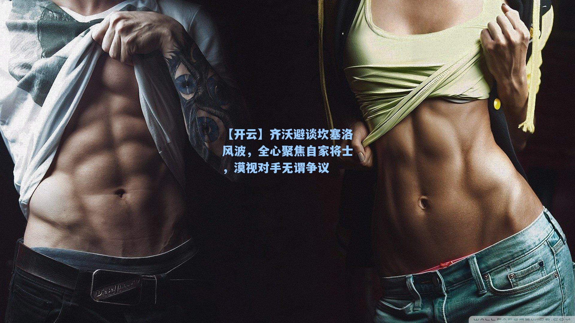 齐沃避谈坎塞洛风波，全心聚焦自家将士，漠视对手无谓争议