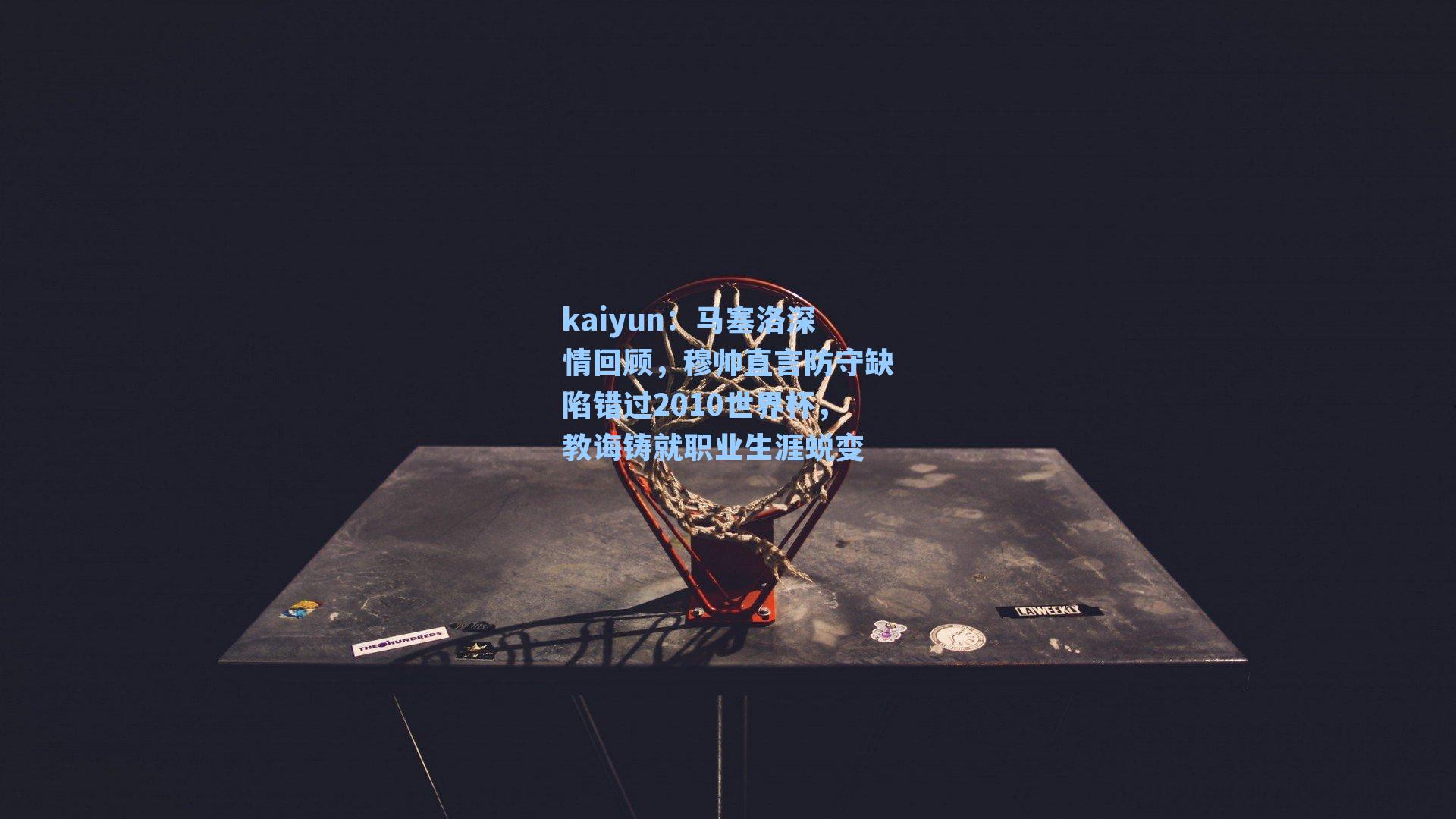kaiyun：马塞洛深情回顾，穆帅直言防守缺陷错过2010世界杯，教诲铸就职业生涯蜕变