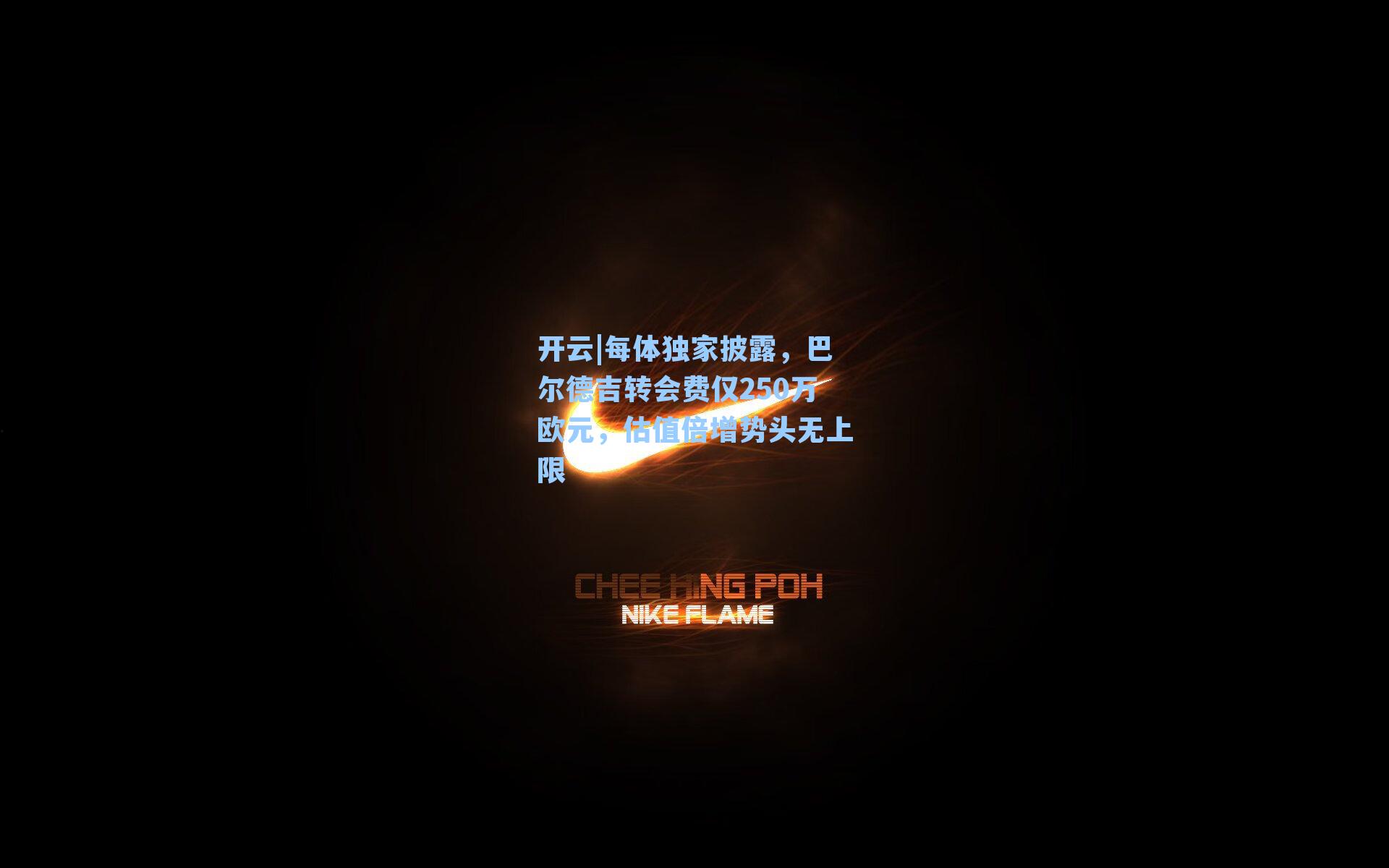 每体独家披露,巴尔德吉转会费仅250万欧元,估值倍增势头无上限