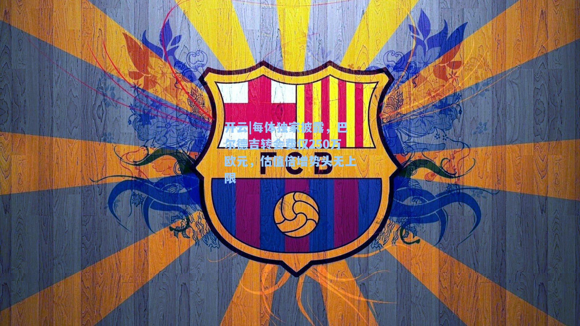 每体独家披露,巴尔德吉转会费仅250万欧元,估值倍增势头无上限