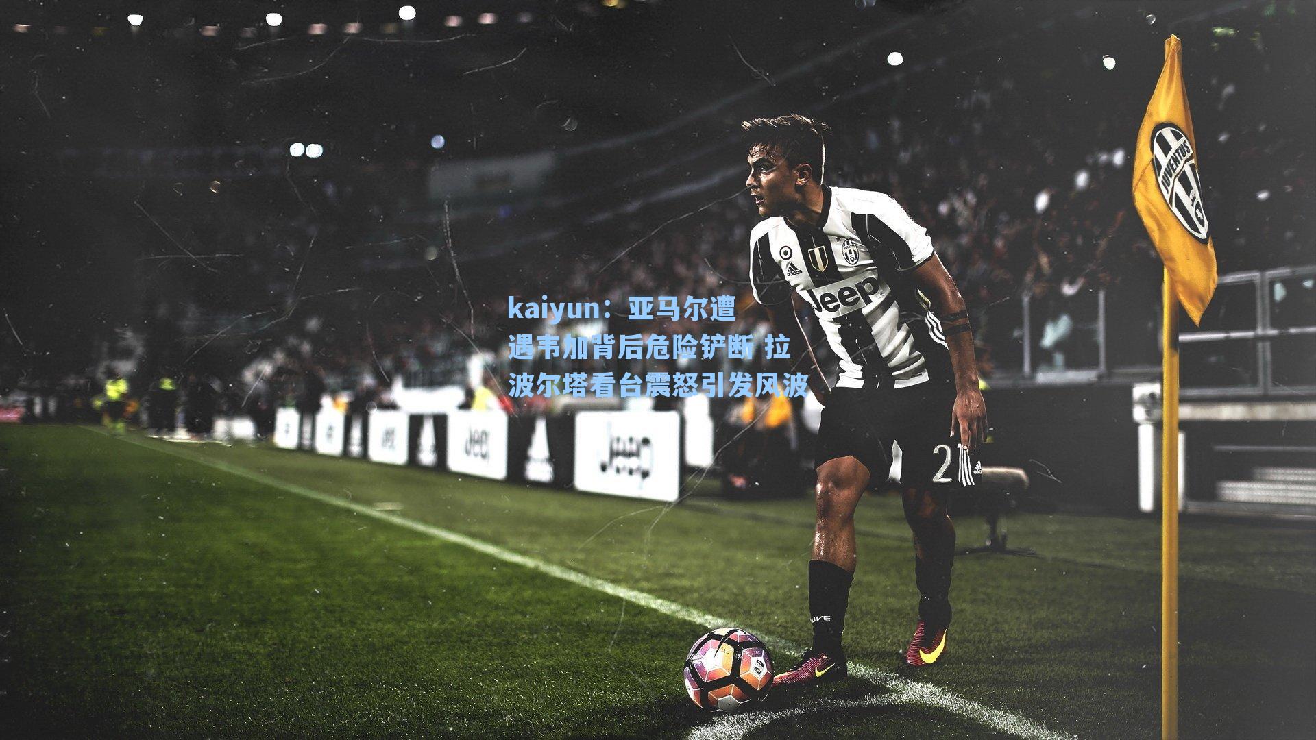 亚马尔遭遇韦加背后危险铲断 拉波尔塔看台震怒引发风波