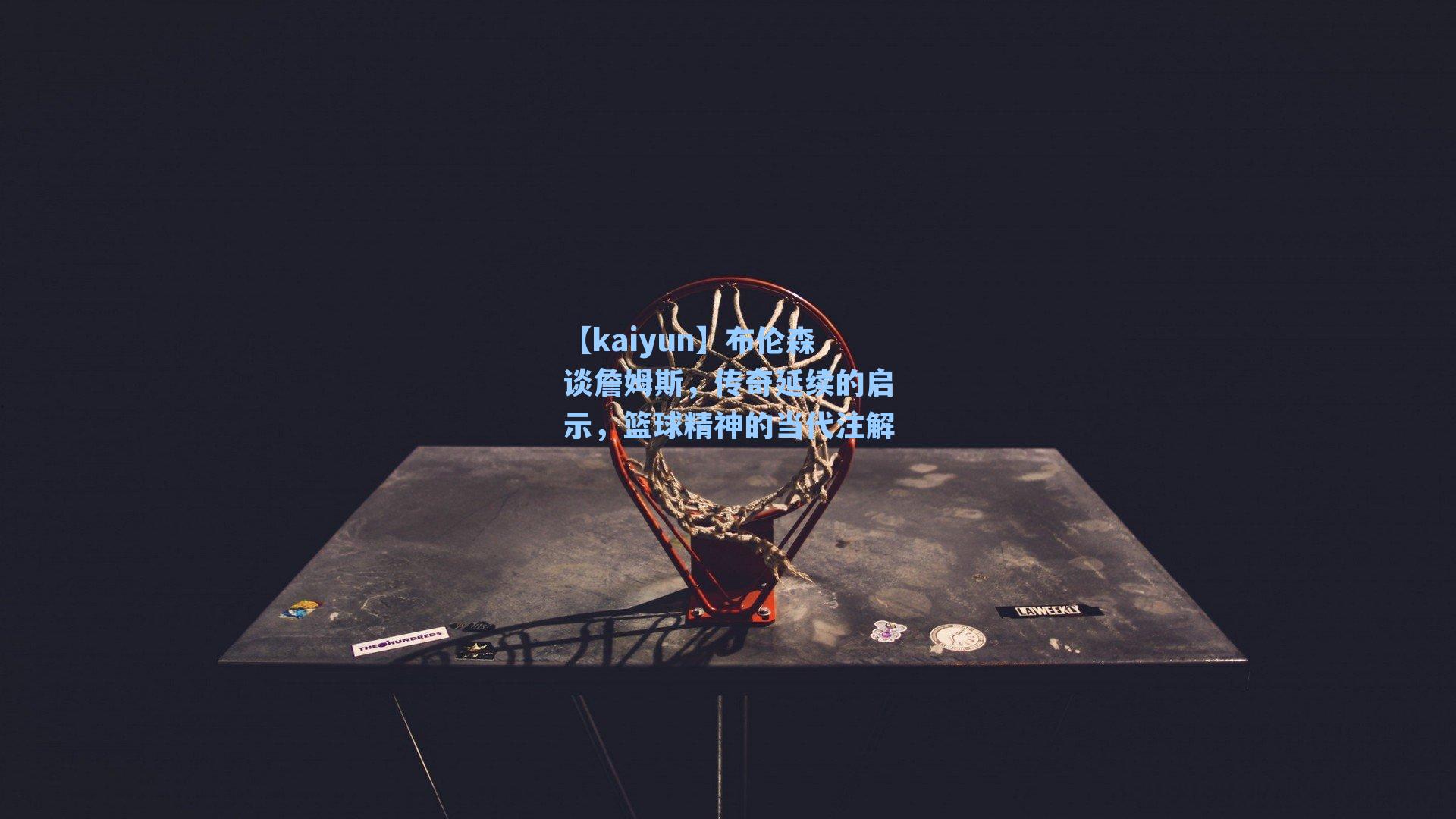 布伦森谈詹姆斯，传奇延续的启示，篮球精神的当代注解
