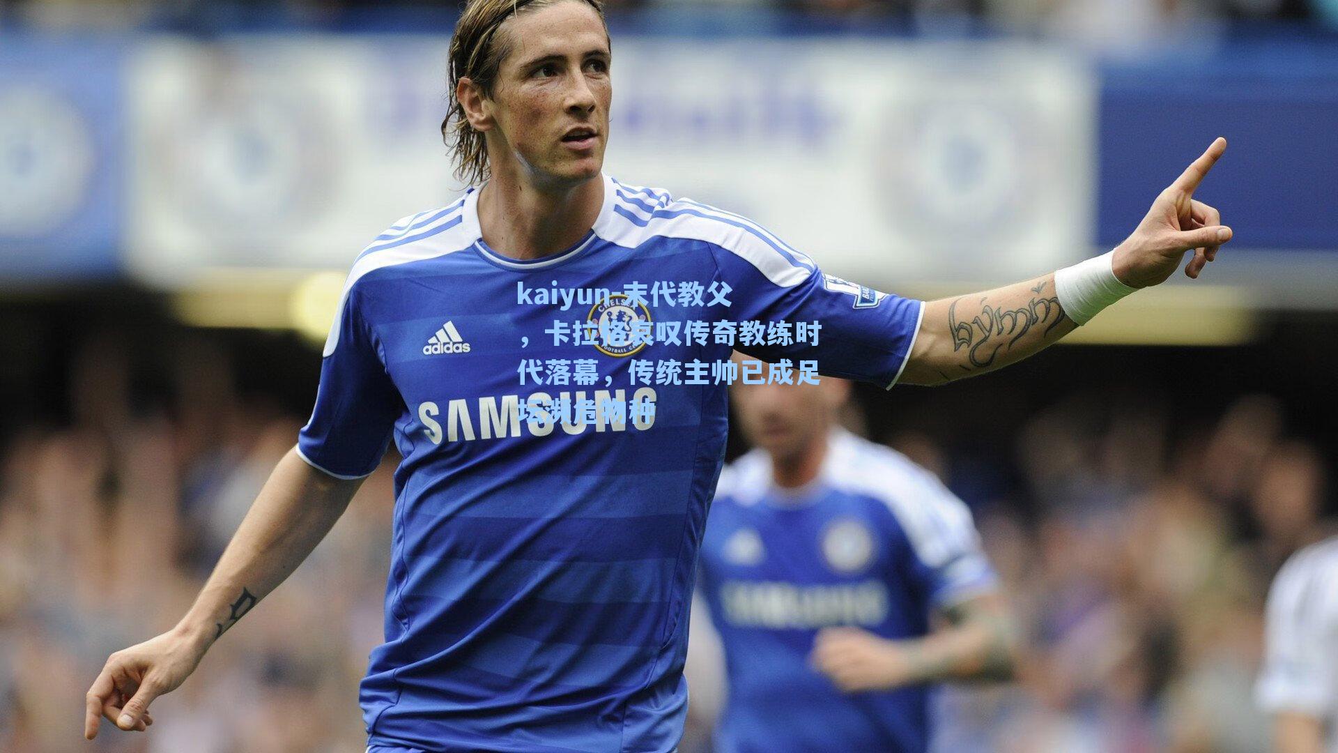 末代教父,卡拉格哀叹传奇教练时代落幕,传统主帅已成足坛濒危物种