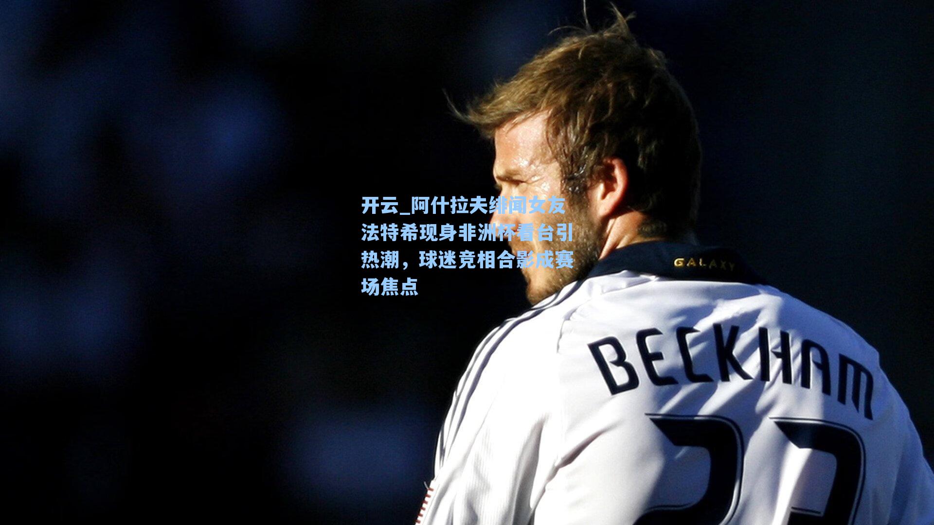 阿什拉夫绯闻女友法特希现身非洲杯看台引热潮，球迷竞相合影成赛场焦点