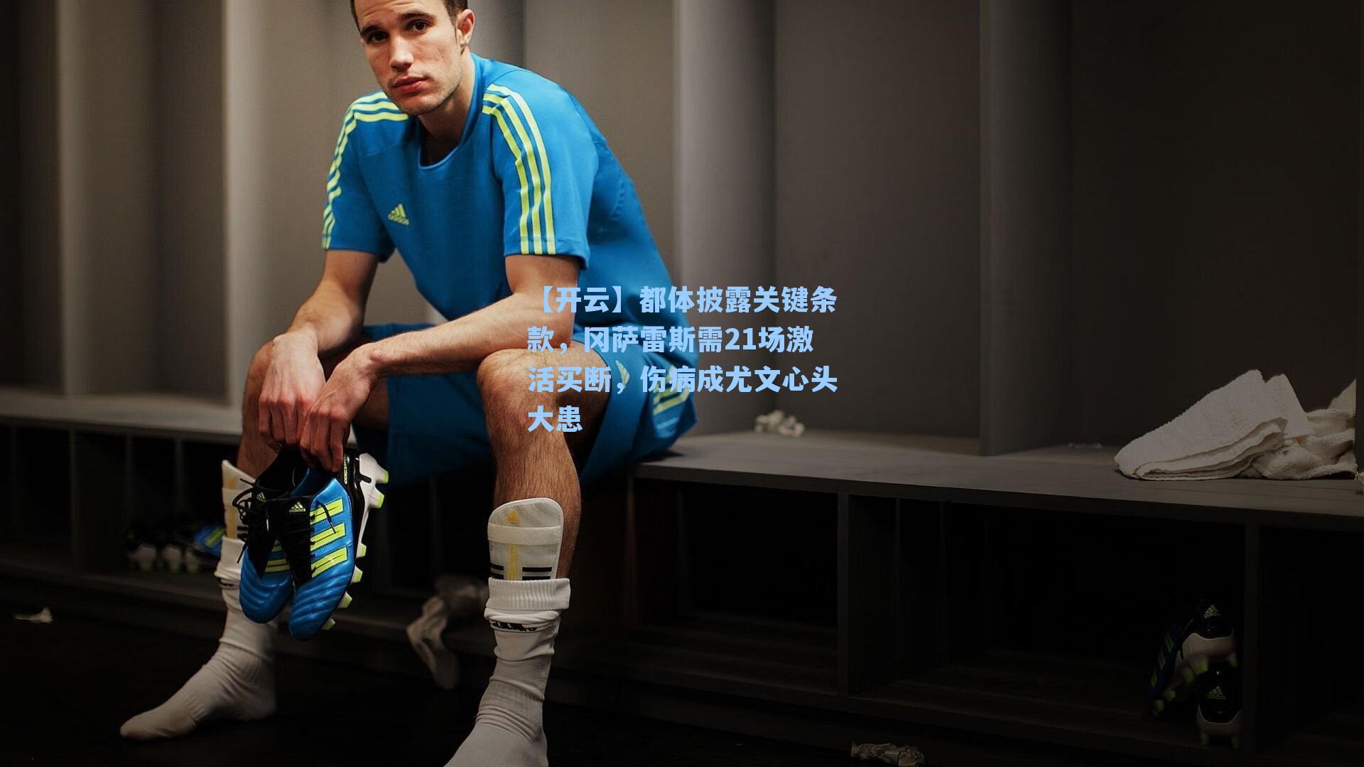 【开云】都体披露关键条款，冈萨雷斯需21场激活买断，伤病成尤文心头大患