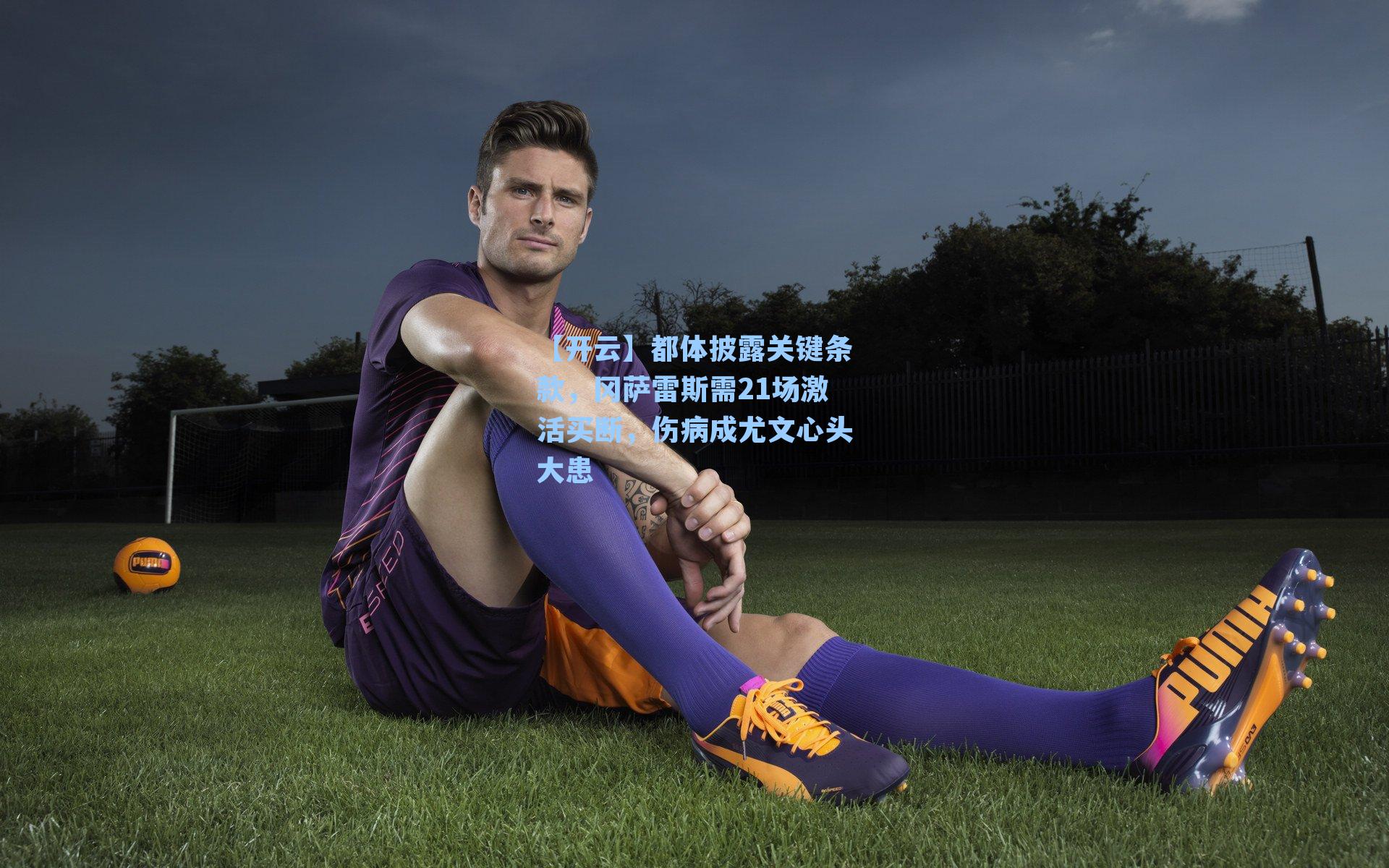 【开云】都体披露关键条款，冈萨雷斯需21场激活买断，伤病成尤文心头大患