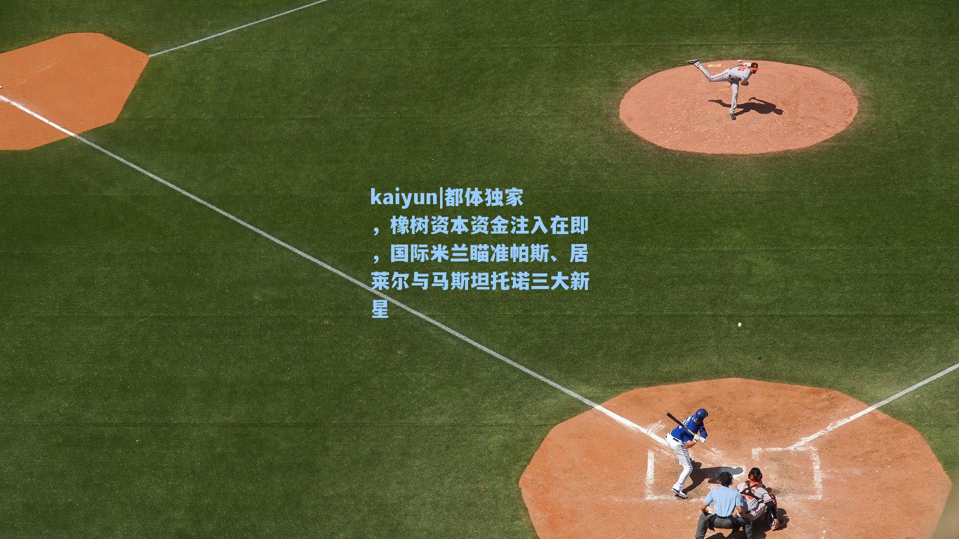 kaiyun|都体独家，橡树资本资金注入在即，国际米兰瞄准帕斯、居莱尔与马斯坦托诺三大新星