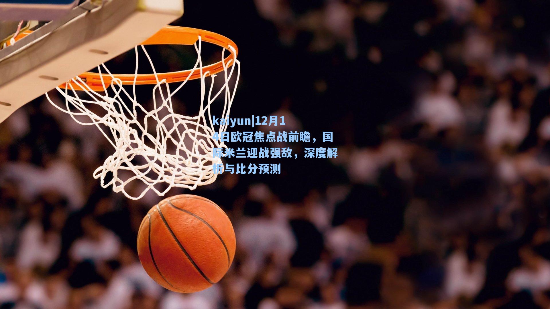 kaiyun|12月14日欧冠焦点战前瞻，国际米兰迎战强敌，深度解析与比分预测