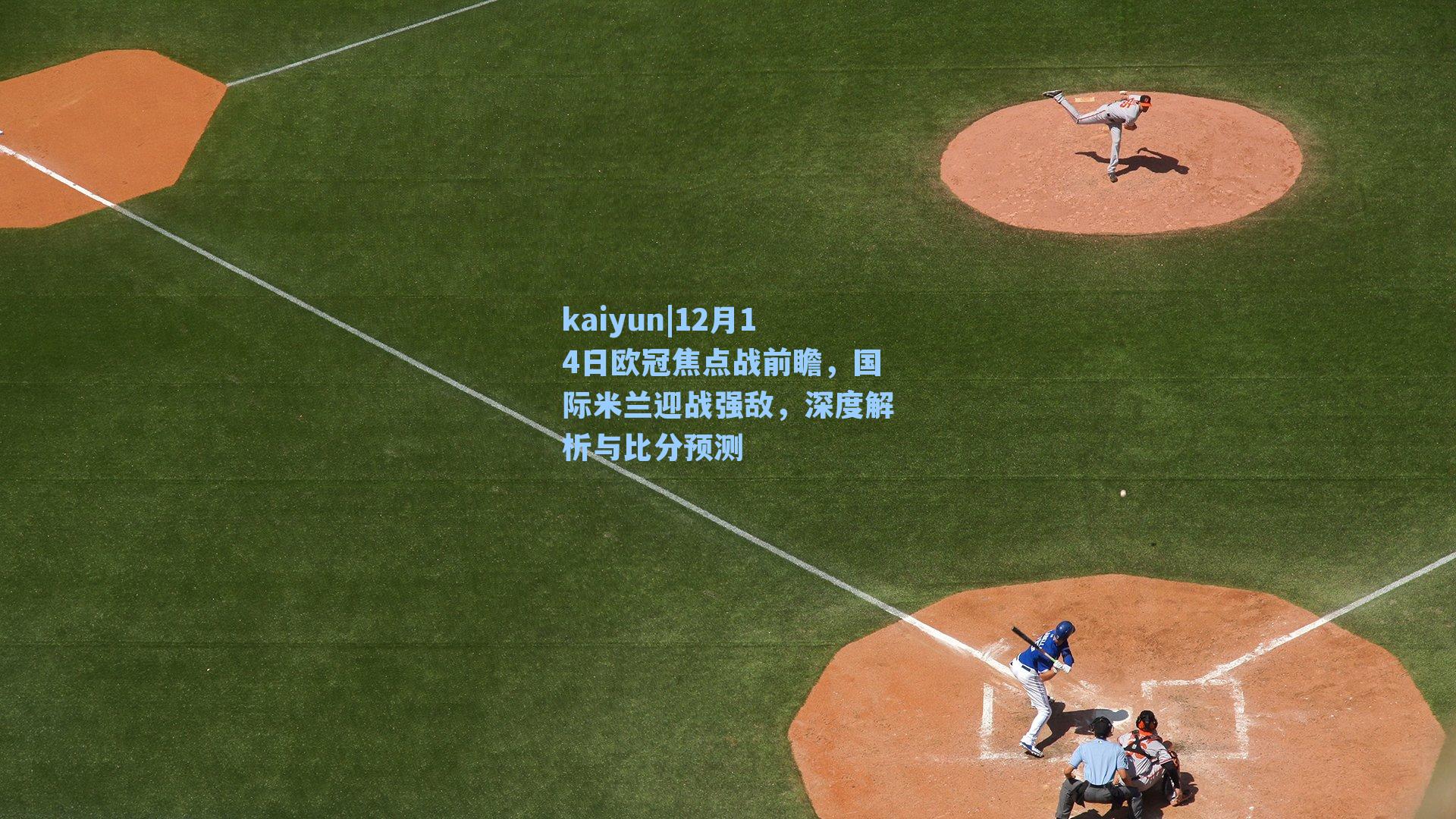 kaiyun|12月14日欧冠焦点战前瞻，国际米兰迎战强敌，深度解析与比分预测