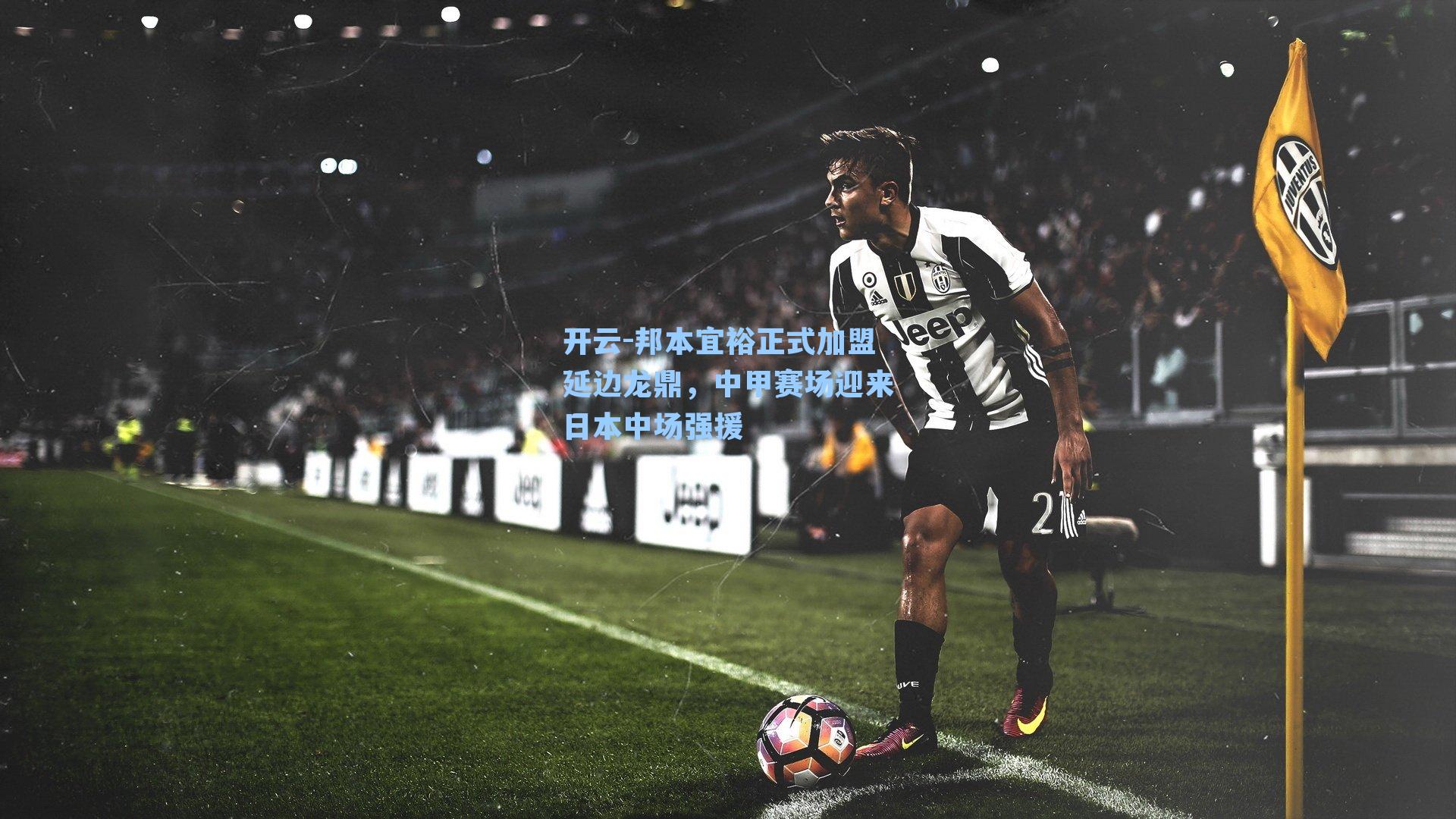 邦本宜裕正式加盟延边龙鼎，中甲赛场迎来日本中场强援