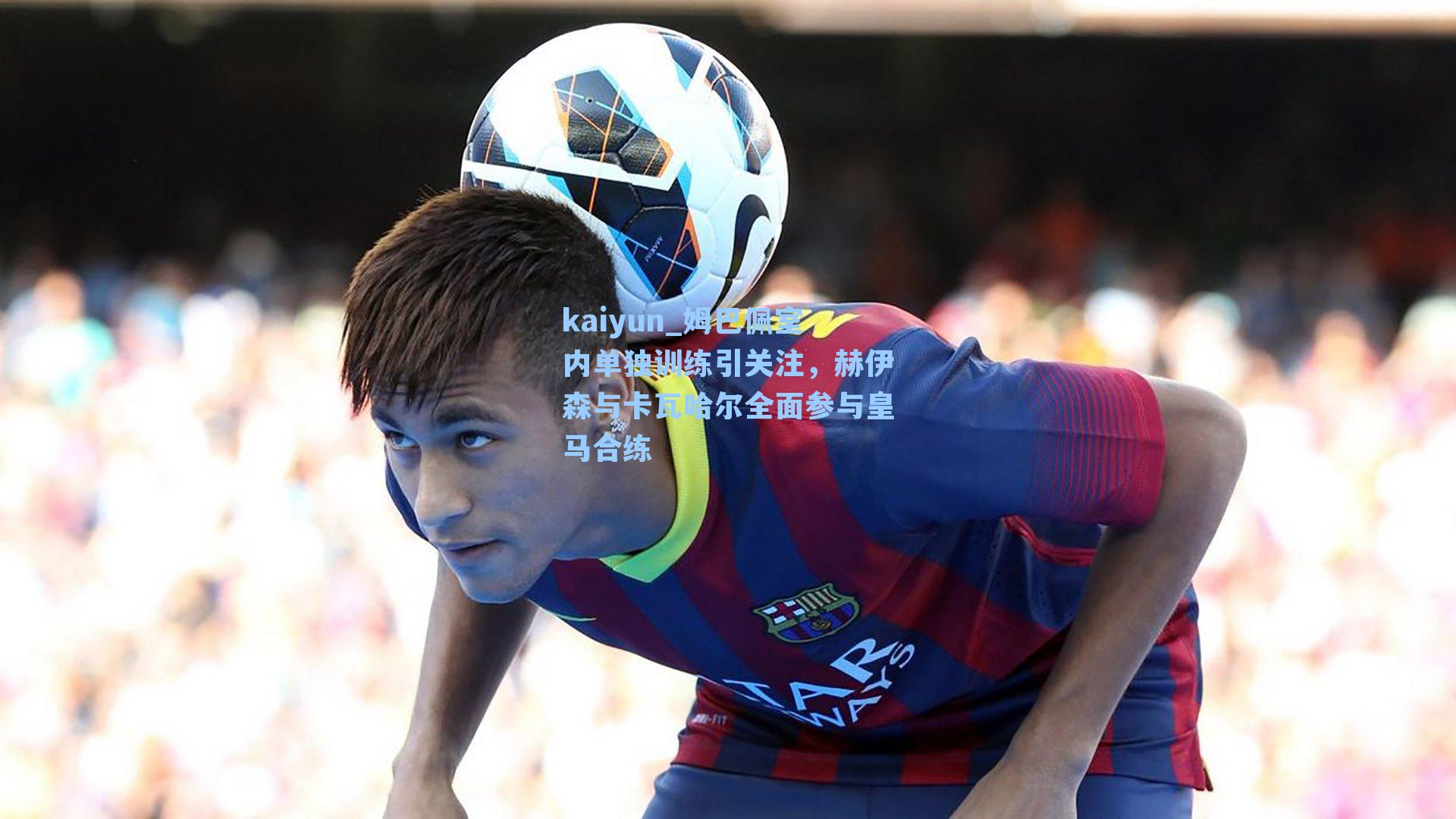 kaiyun_姆巴佩室内单独训练引关注，赫伊森与卡瓦哈尔全面参与皇马合练
