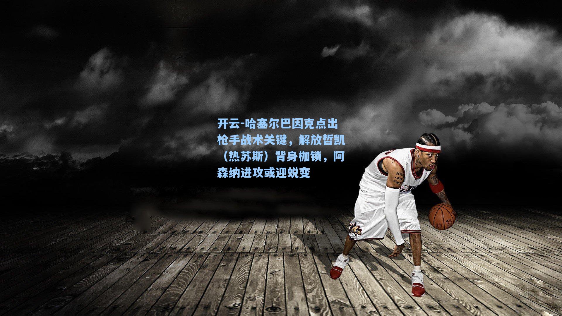 开云-哈塞尔巴因克点出枪手战术关键，解放哲凯（热苏斯）背身枷锁，阿森纳进攻或迎蜕变